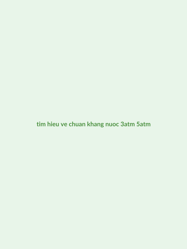 Giải Thích Ý Nghĩa Chuẩn Kháng Nước 3ATM, 5ATM